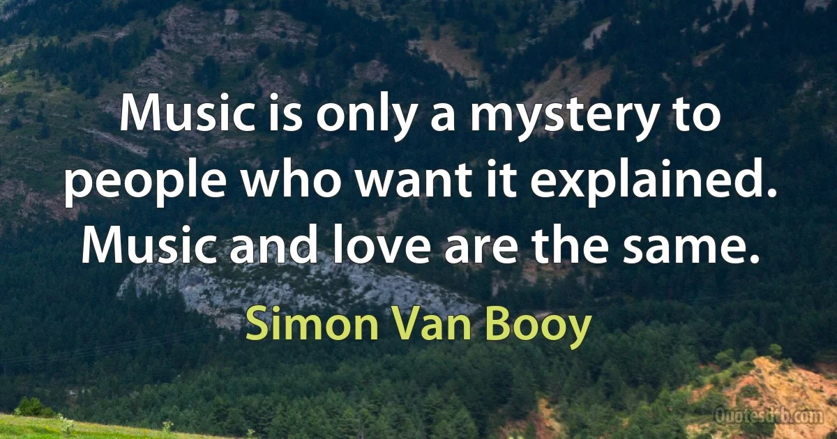 Music is only a mystery to people who want it explained. Music and love are the same. (Simon Van Booy)