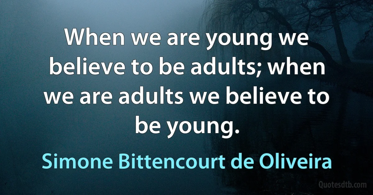 When we are young we believe to be adults; when we are adults we believe to be young. (Simone Bittencourt de Oliveira)