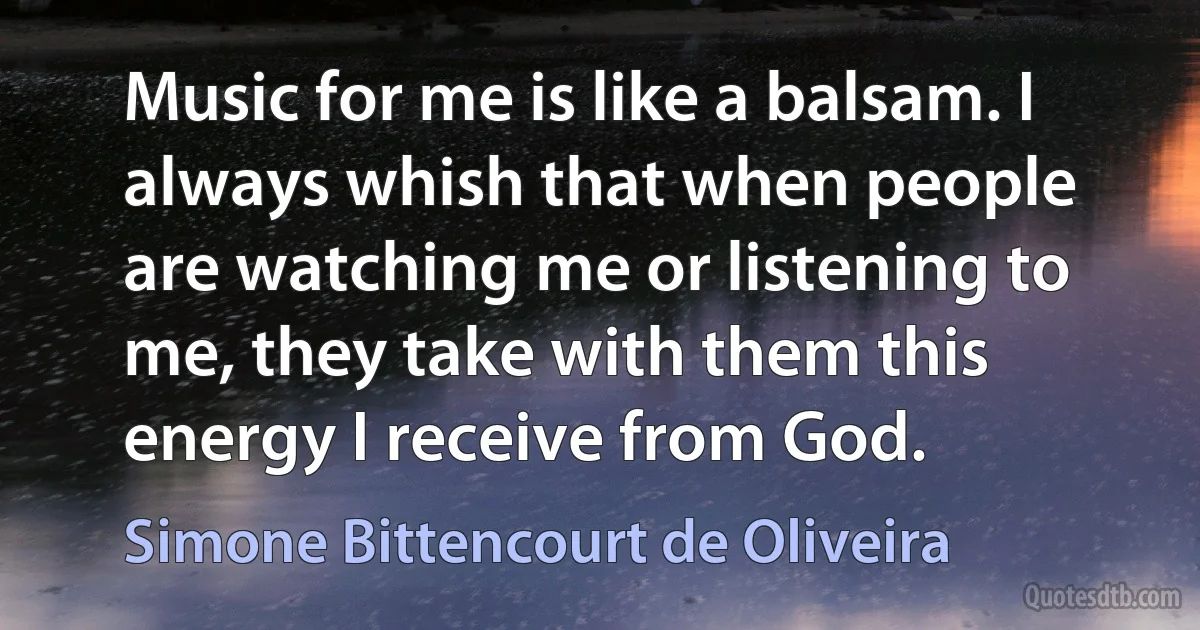 Music for me is like a balsam. I always whish that when people are watching me or listening to me, they take with them this energy I receive from God. (Simone Bittencourt de Oliveira)