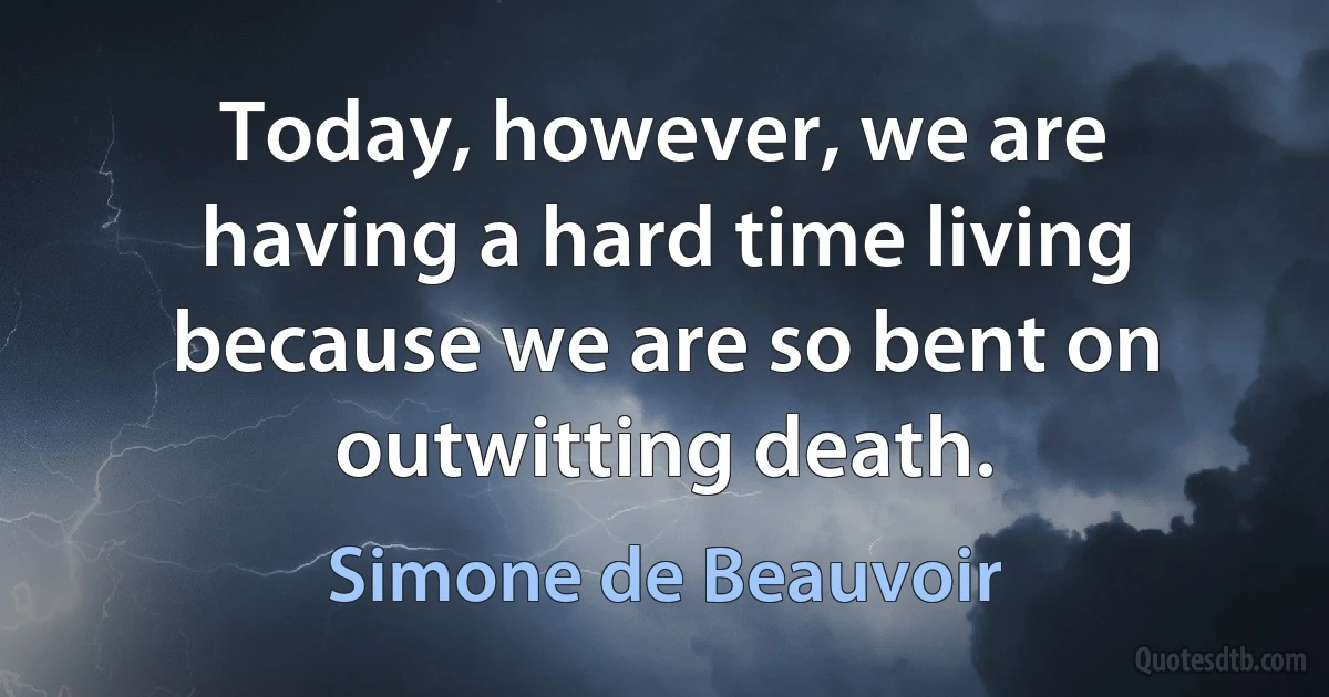 Today, however, we are having a hard time living because we are so bent on outwitting death. (Simone de Beauvoir)