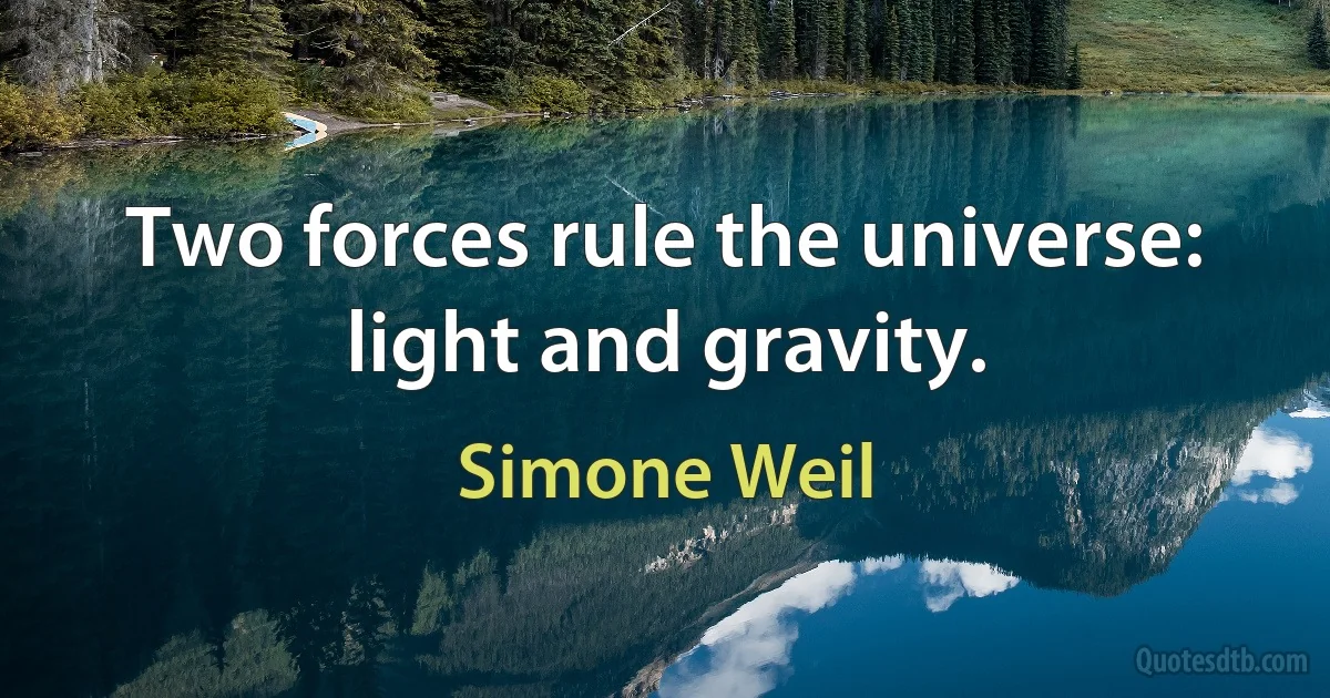 Two forces rule the universe: light and gravity. (Simone Weil)