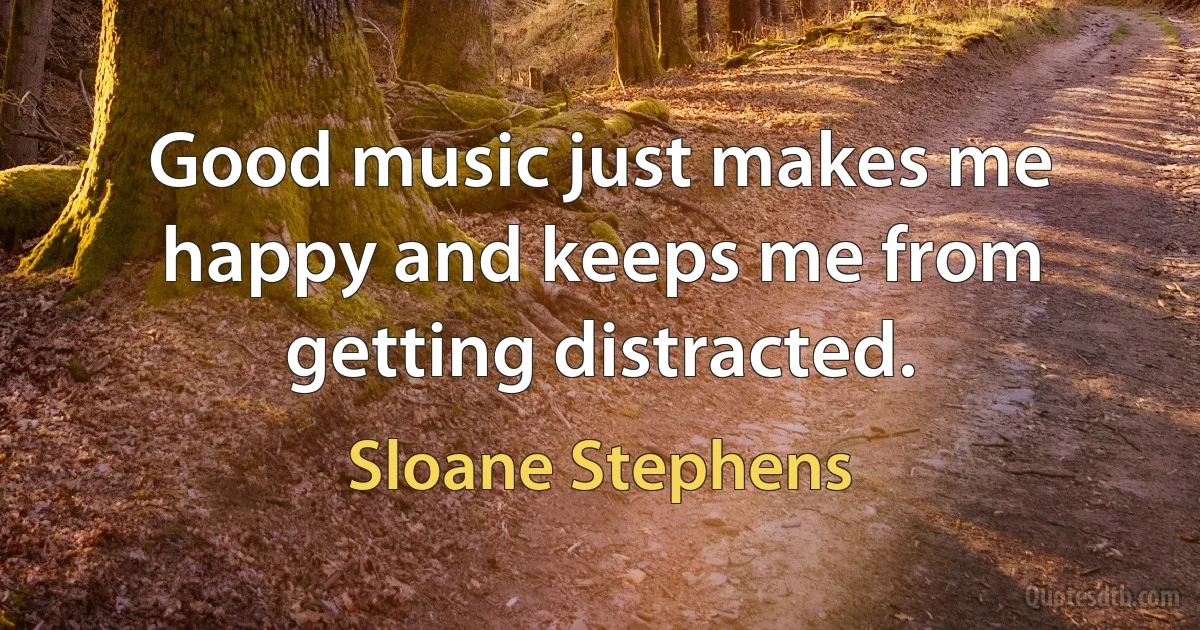 Good music just makes me happy and keeps me from getting distracted. (Sloane Stephens)