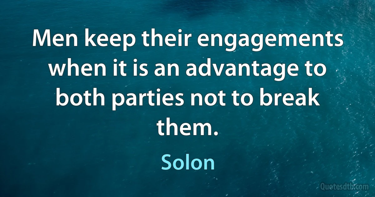 Men keep their engagements when it is an advantage to both parties not to break them. (Solon)