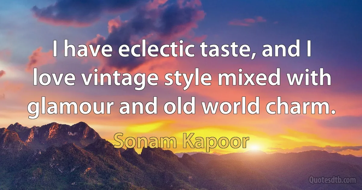 I have eclectic taste, and I love vintage style mixed with glamour and old world charm. (Sonam Kapoor)