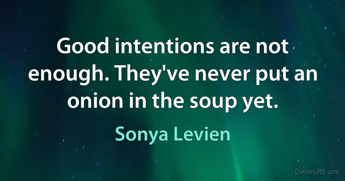 Good intentions are not enough. They've never put an onion in the soup yet. (Sonya Levien)