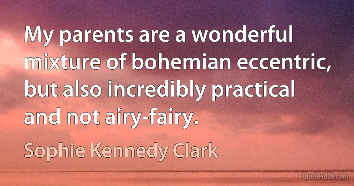 My parents are a wonderful mixture of bohemian eccentric, but also incredibly practical and not airy-fairy. (Sophie Kennedy Clark)