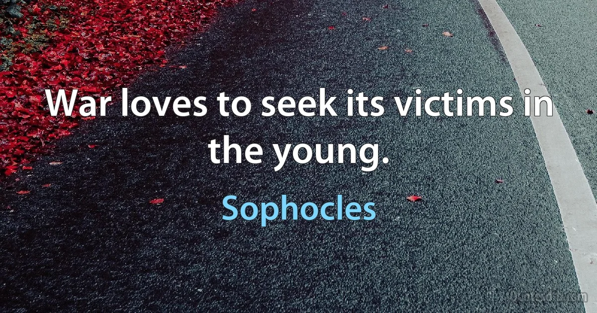 War loves to seek its victims in the young. (Sophocles)