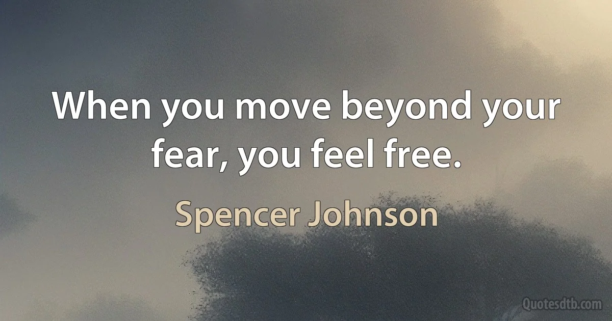 When you move beyond your fear, you feel free. (Spencer Johnson)