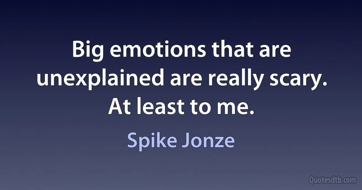 Big emotions that are unexplained are really scary. At least to me. (Spike Jonze)