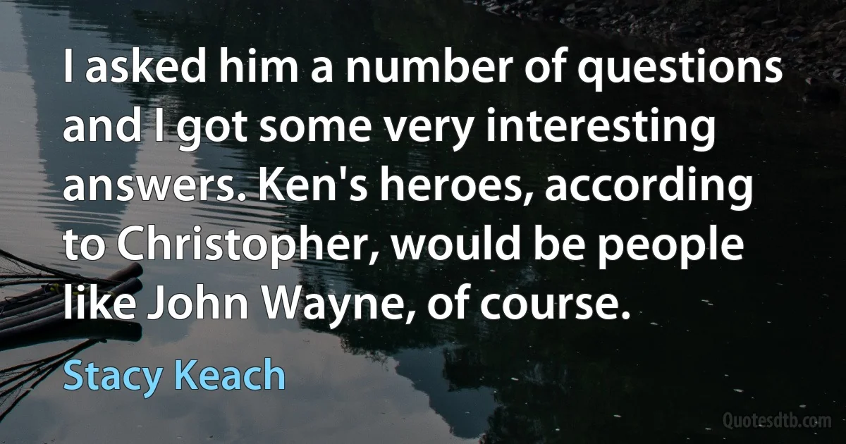 I asked him a number of questions and I got some very interesting answers. Ken's heroes, according to Christopher, would be people like John Wayne, of course. (Stacy Keach)