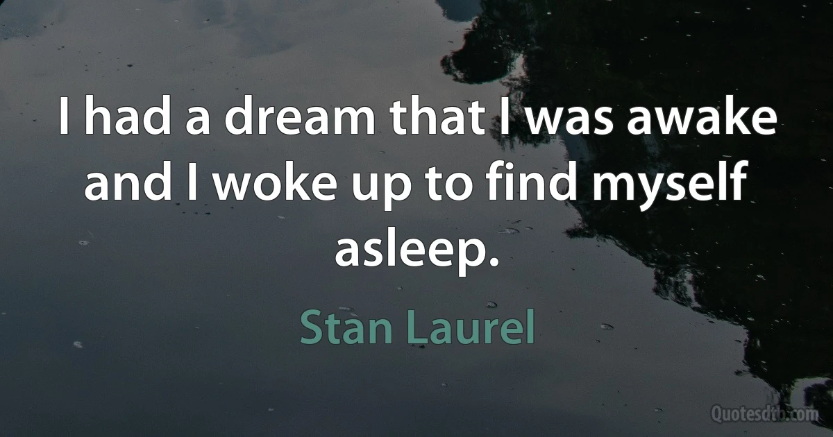 I had a dream that I was awake and I woke up to find myself asleep. (Stan Laurel)