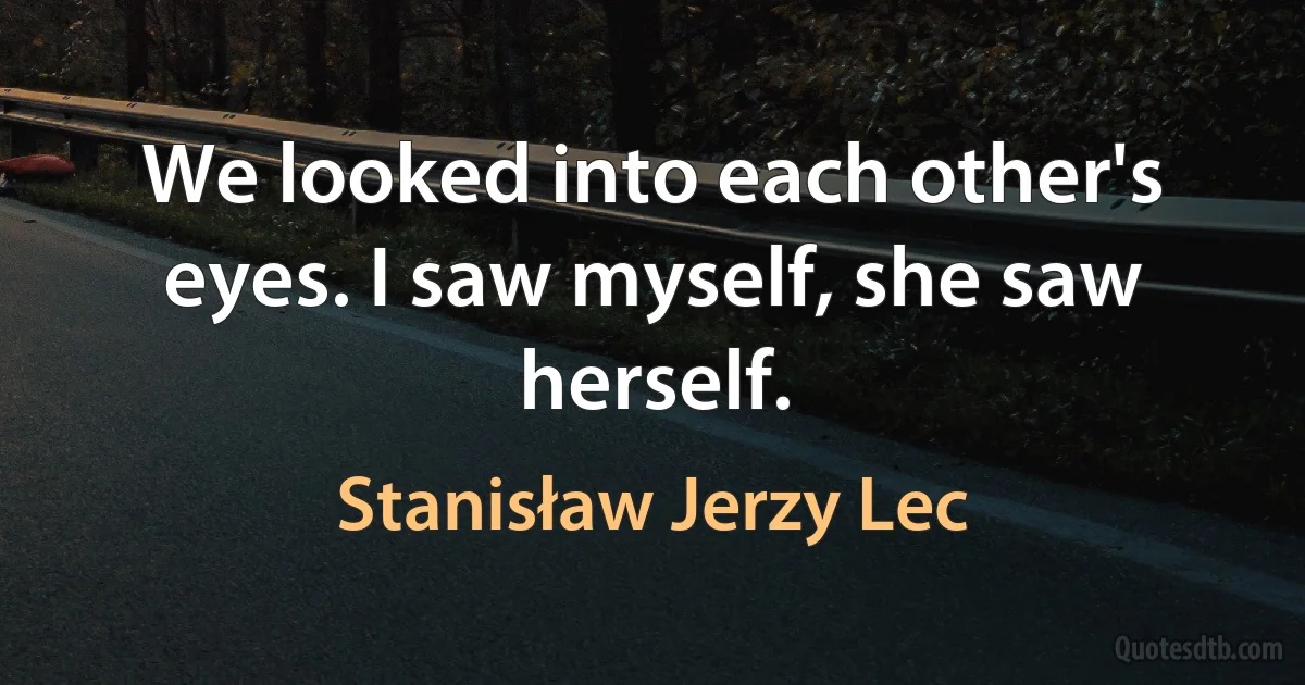 We looked into each other's eyes. I saw myself, she saw herself. (Stanisław Jerzy Lec)