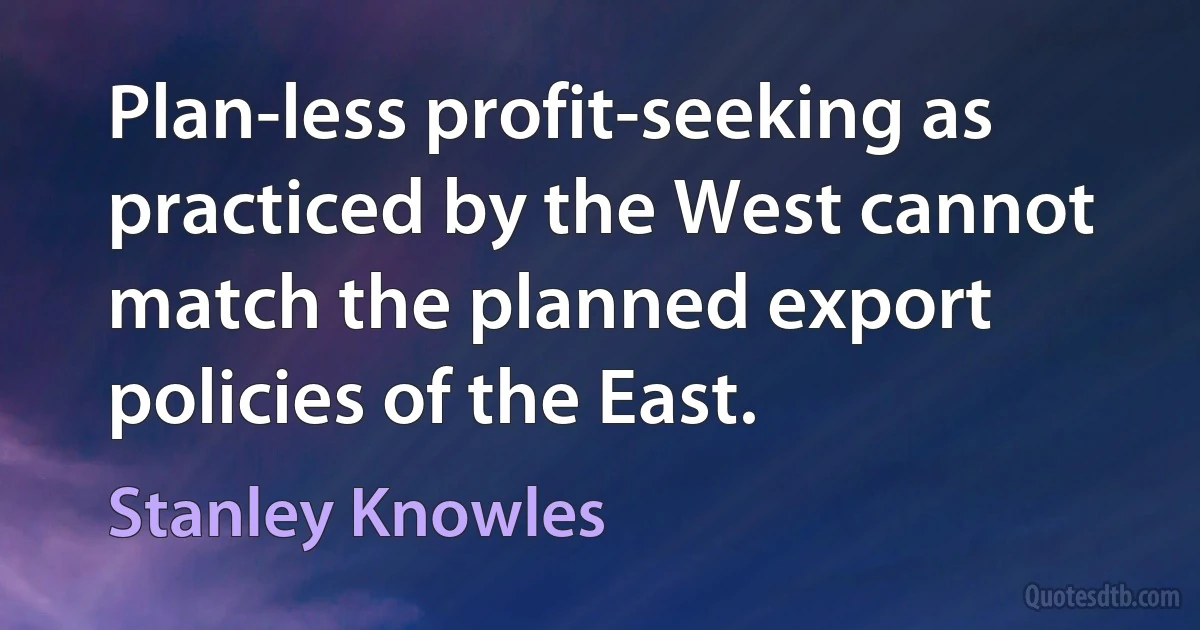 Plan-less profit-seeking as practiced by the West cannot match the planned export policies of the East. (Stanley Knowles)