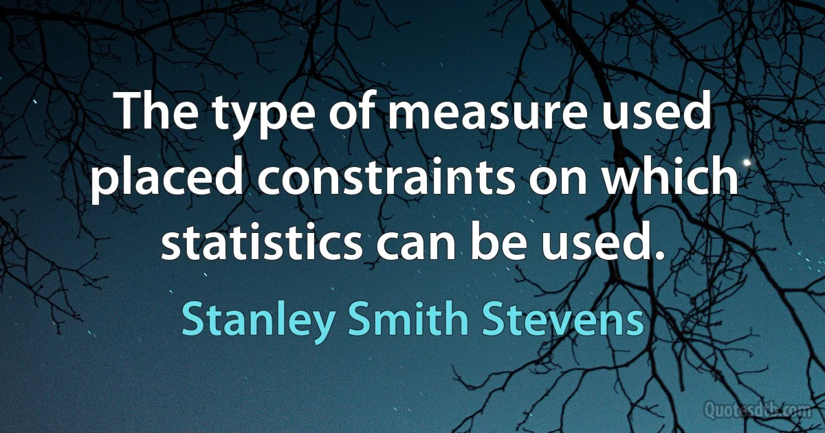 The type of measure used placed constraints on which statistics can be used. (Stanley Smith Stevens)