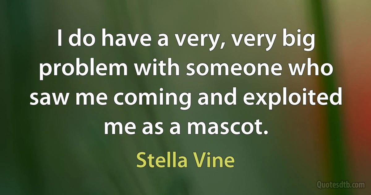 I do have a very, very big problem with someone who saw me coming and exploited me as a mascot. (Stella Vine)