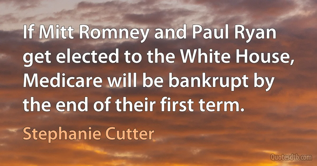 If Mitt Romney and Paul Ryan get elected to the White House, Medicare will be bankrupt by the end of their first term. (Stephanie Cutter)