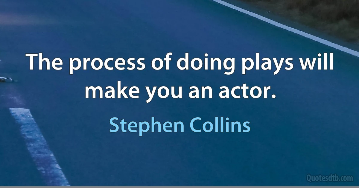 The process of doing plays will make you an actor. (Stephen Collins)