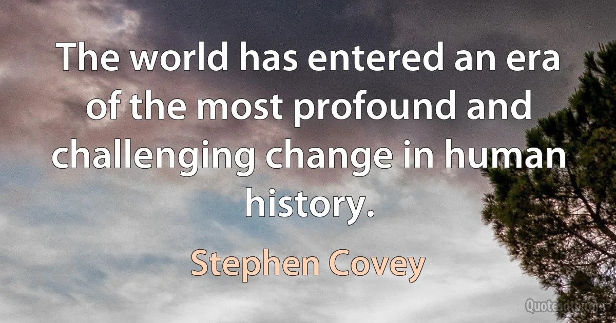 The world has entered an era of the most profound and challenging change in human history. (Stephen Covey)