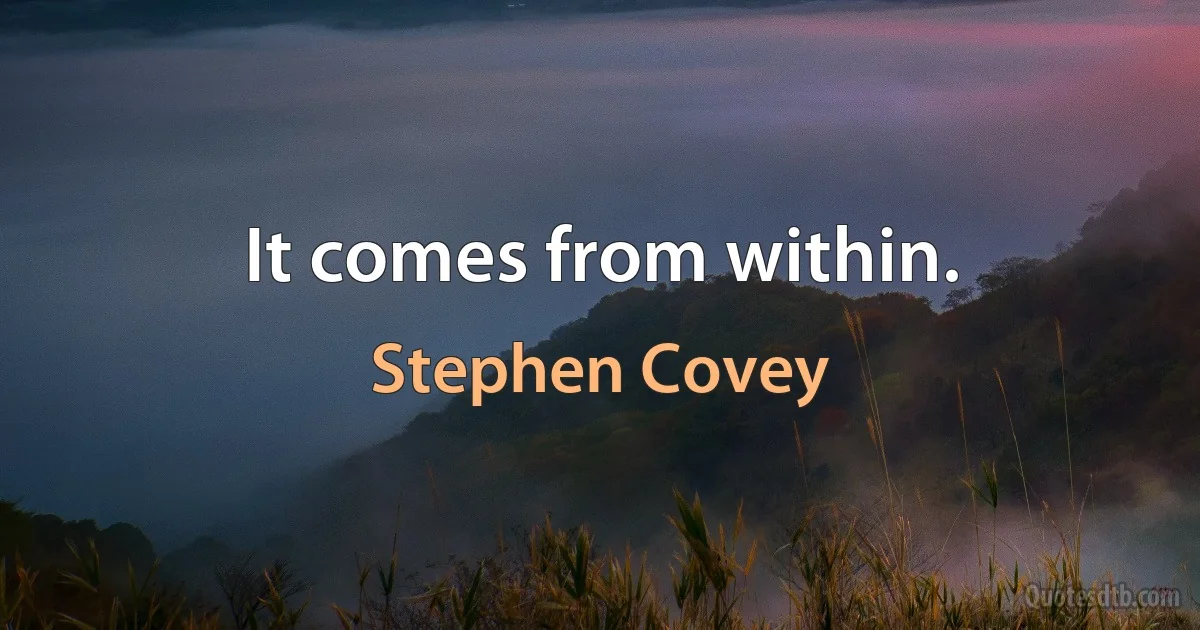 It comes from within. (Stephen Covey)