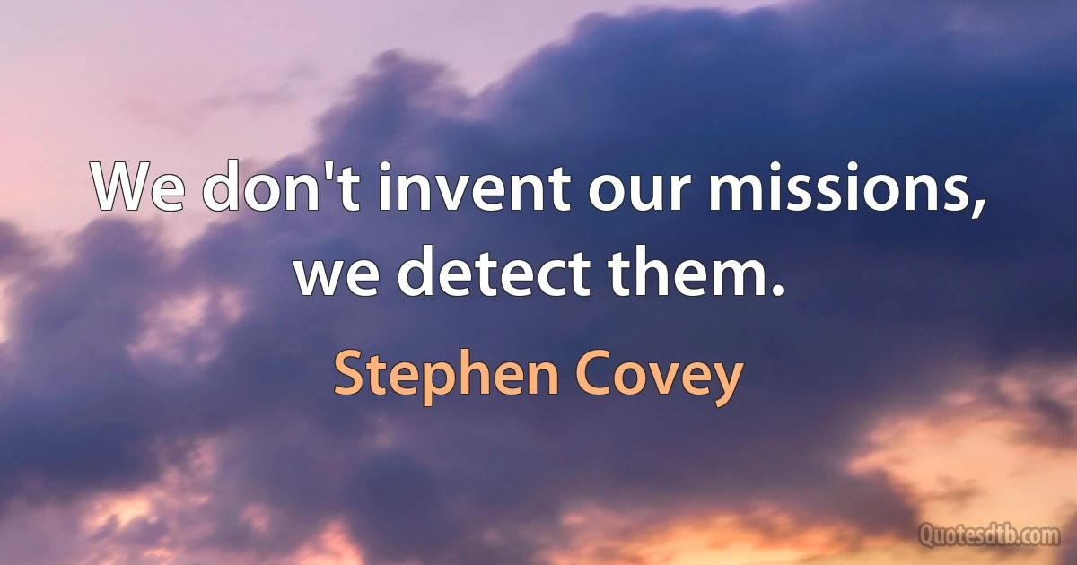 We don't invent our missions, we detect them. (Stephen Covey)