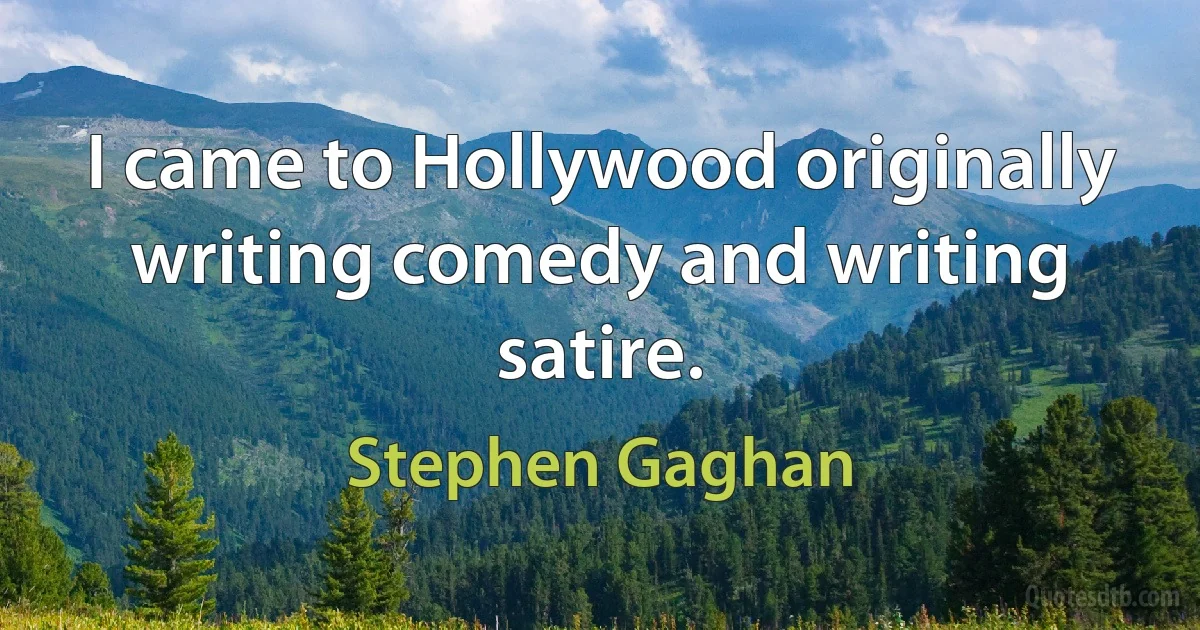 I came to Hollywood originally writing comedy and writing satire. (Stephen Gaghan)