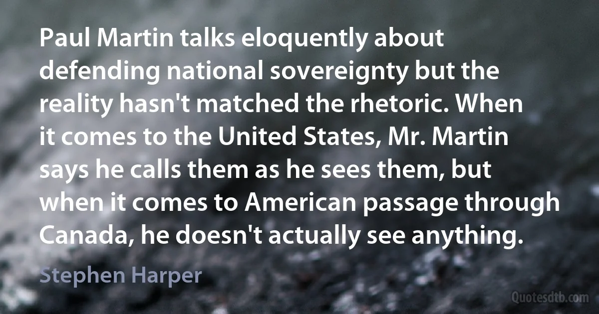 Paul Martin talks eloquently about defending national sovereignty but the reality hasn't matched the rhetoric. When it comes to the United States, Mr. Martin says he calls them as he sees them, but when it comes to American passage through Canada, he doesn't actually see anything. (Stephen Harper)