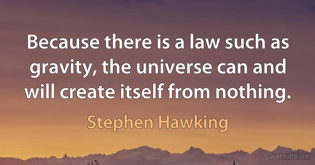 Because there is a law such as gravity, the universe can and will create itself from nothing. (Stephen Hawking)