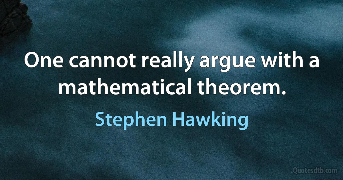 One cannot really argue with a mathematical theorem. (Stephen Hawking)