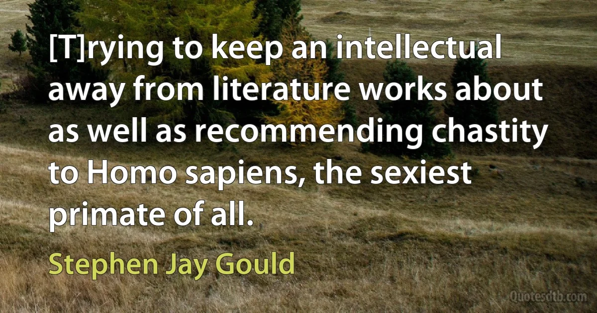 [T]rying to keep an intellectual away from literature works about as well as recommending chastity to Homo sapiens, the sexiest primate of all. (Stephen Jay Gould)