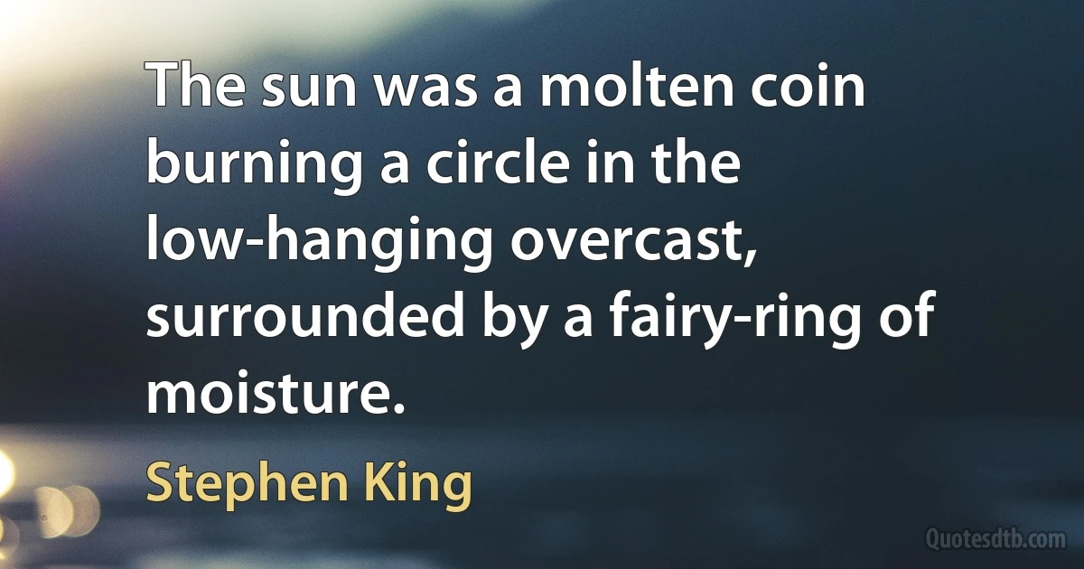 The sun was a molten coin burning a circle in the low-hanging overcast, surrounded by a fairy-ring of moisture. (Stephen King)