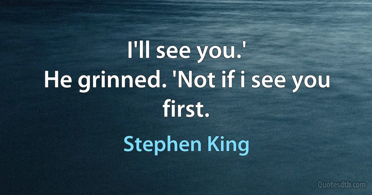 I'll see you.'
He grinned. 'Not if i see you first. (Stephen King)