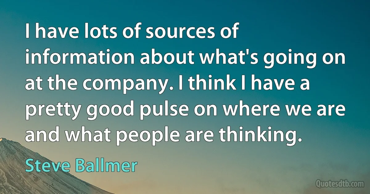 I have lots of sources of information about what's going on at the company. I think I have a pretty good pulse on where we are and what people are thinking. (Steve Ballmer)