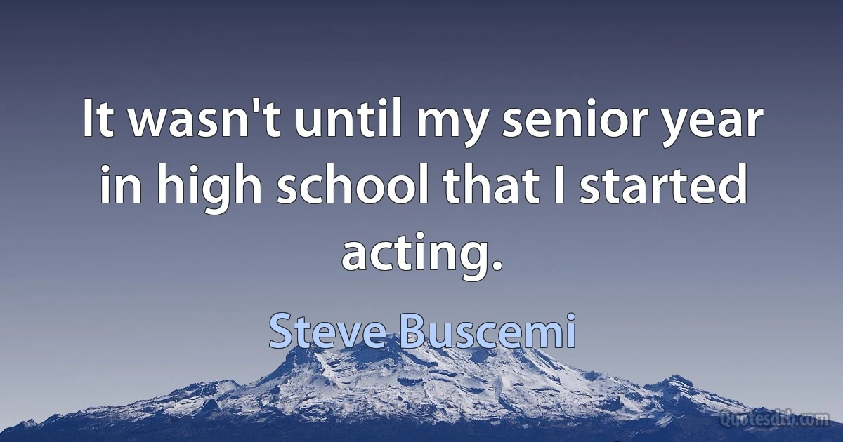 It wasn't until my senior year in high school that I started acting. (Steve Buscemi)