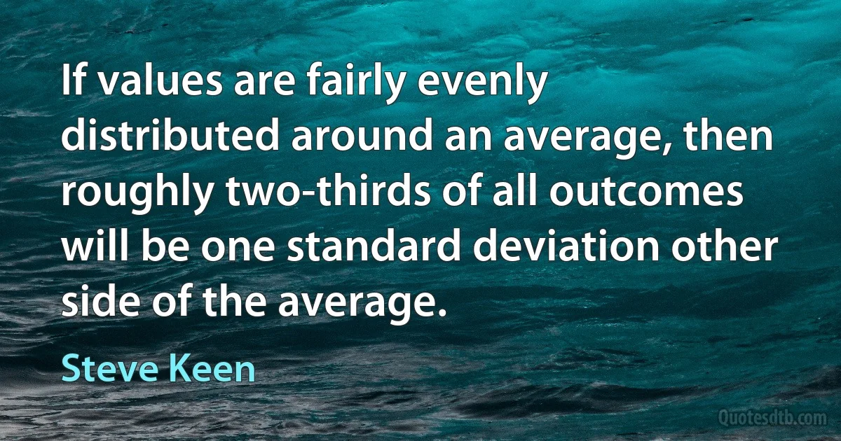 If values are fairly evenly distributed around an average, then roughly two-thirds of all outcomes will be one standard deviation other side of the average. (Steve Keen)