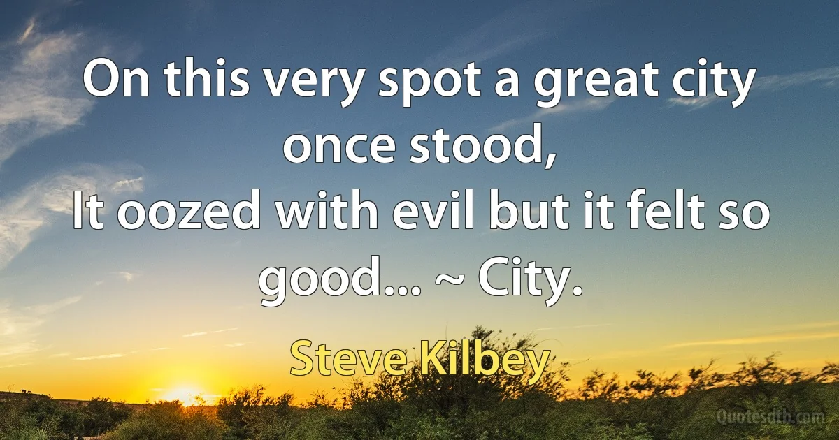 On this very spot a great city once stood,
It oozed with evil but it felt so good... ~ City. (Steve Kilbey)