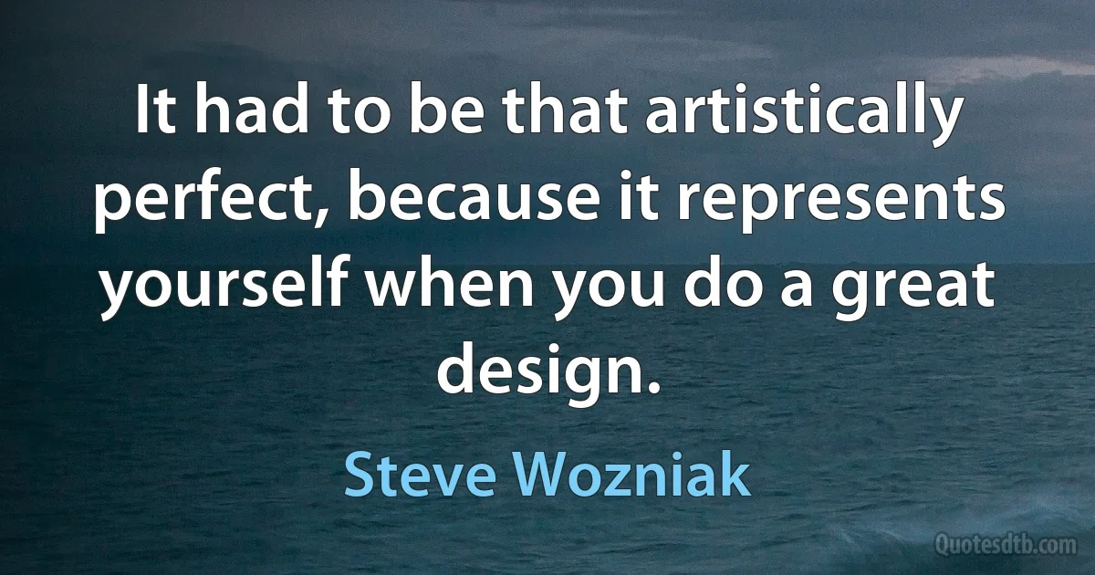 It had to be that artistically perfect, because it represents yourself when you do a great design. (Steve Wozniak)