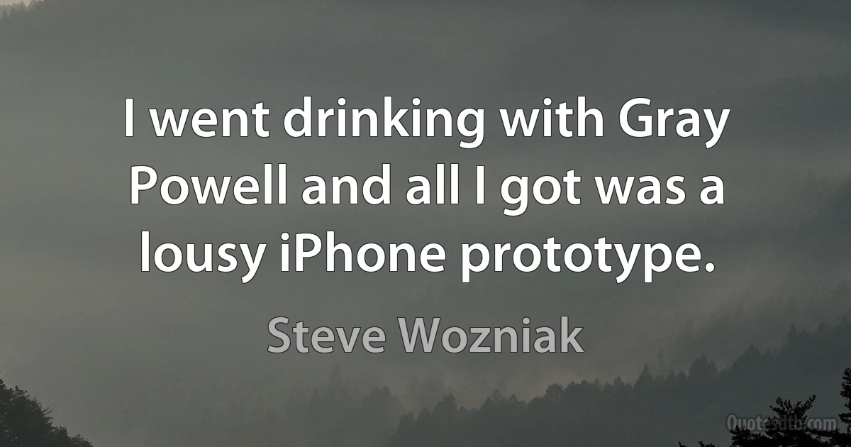 I went drinking with Gray Powell and all I got was a lousy iPhone prototype. (Steve Wozniak)