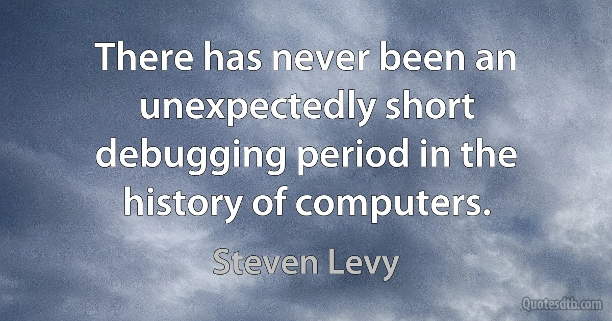 There has never been an unexpectedly short debugging period in the history of computers. (Steven Levy)