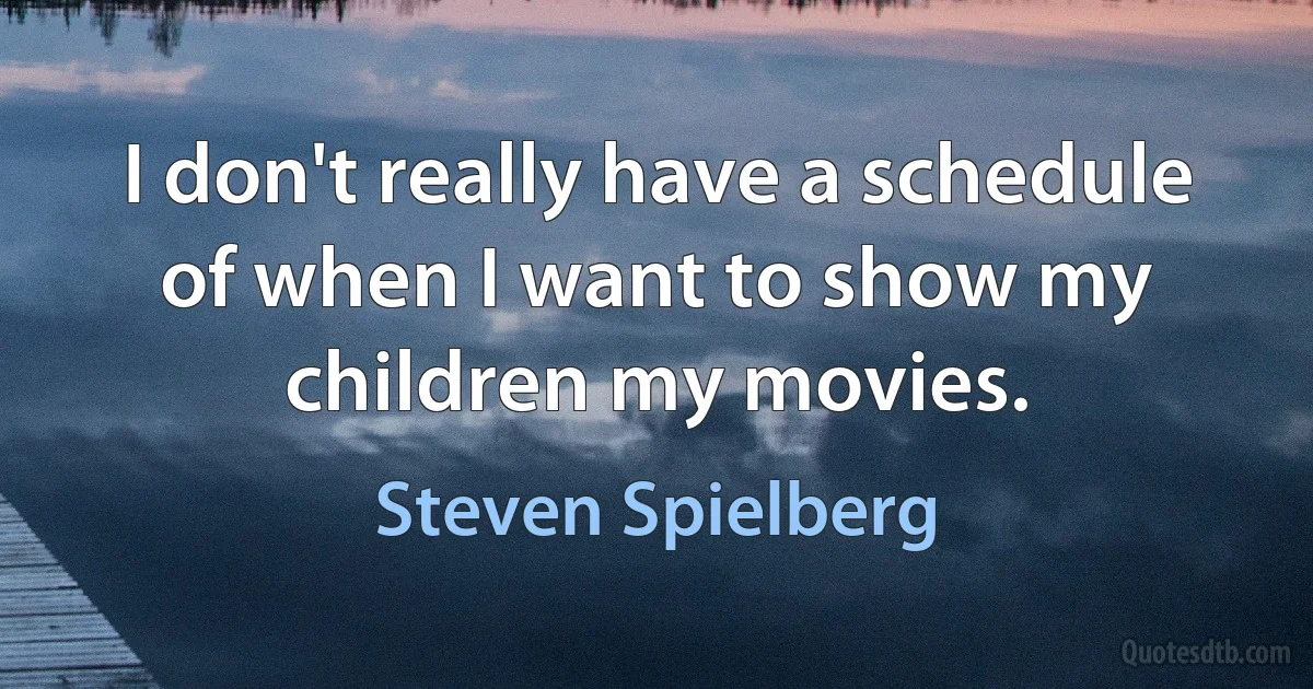 I don't really have a schedule of when I want to show my children my movies. (Steven Spielberg)