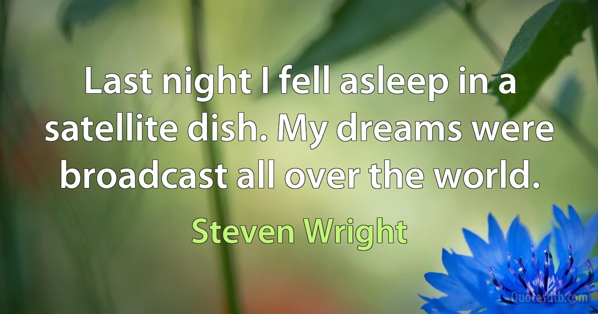 Last night I fell asleep in a satellite dish. My dreams were broadcast all over the world. (Steven Wright)