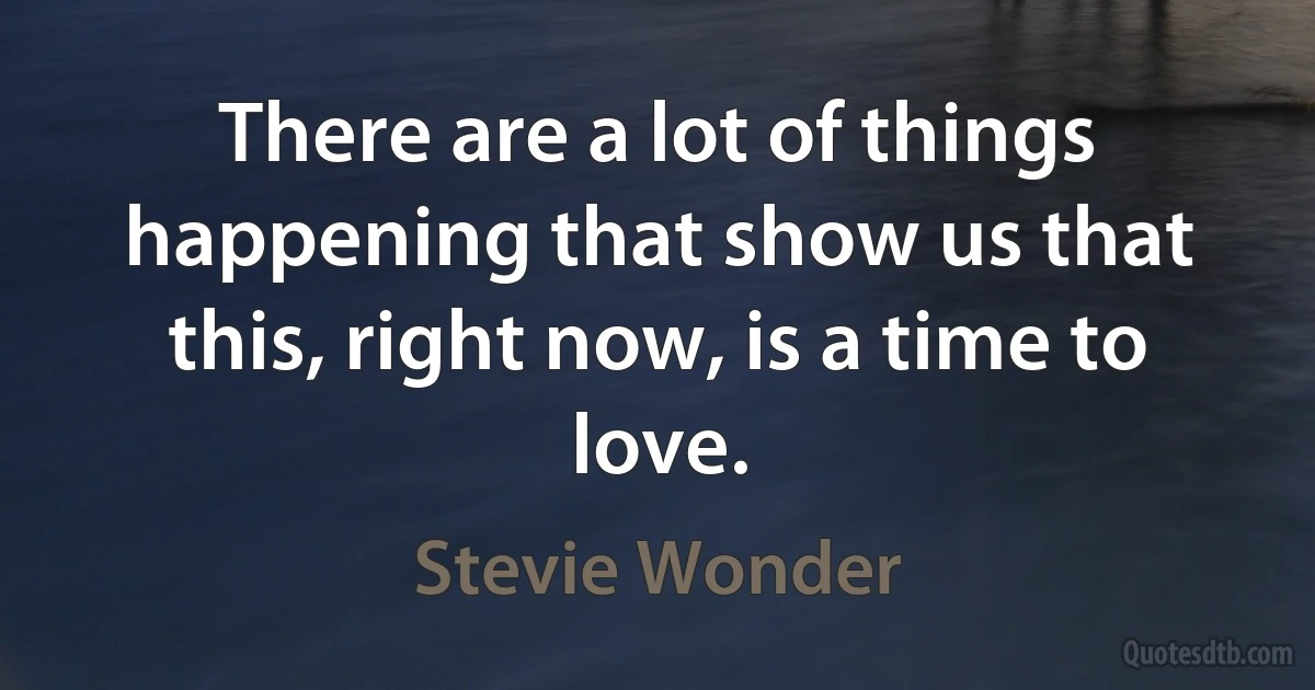 There are a lot of things happening that show us that this, right now, is a time to love. (Stevie Wonder)