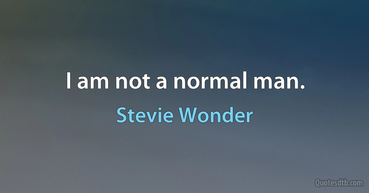 I am not a normal man. (Stevie Wonder)