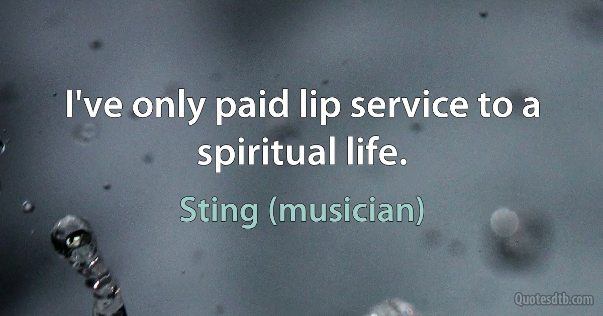 I've only paid lip service to a spiritual life. (Sting (musician))