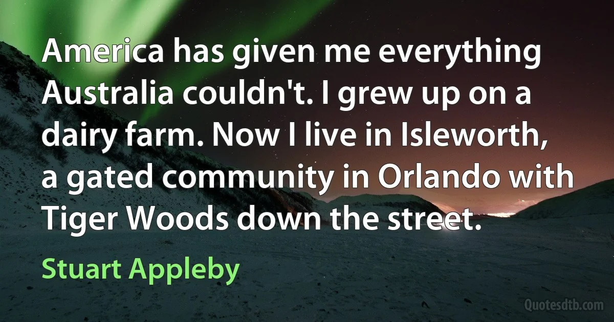 America has given me everything Australia couldn't. I grew up on a dairy farm. Now I live in Isleworth, a gated community in Orlando with Tiger Woods down the street. (Stuart Appleby)