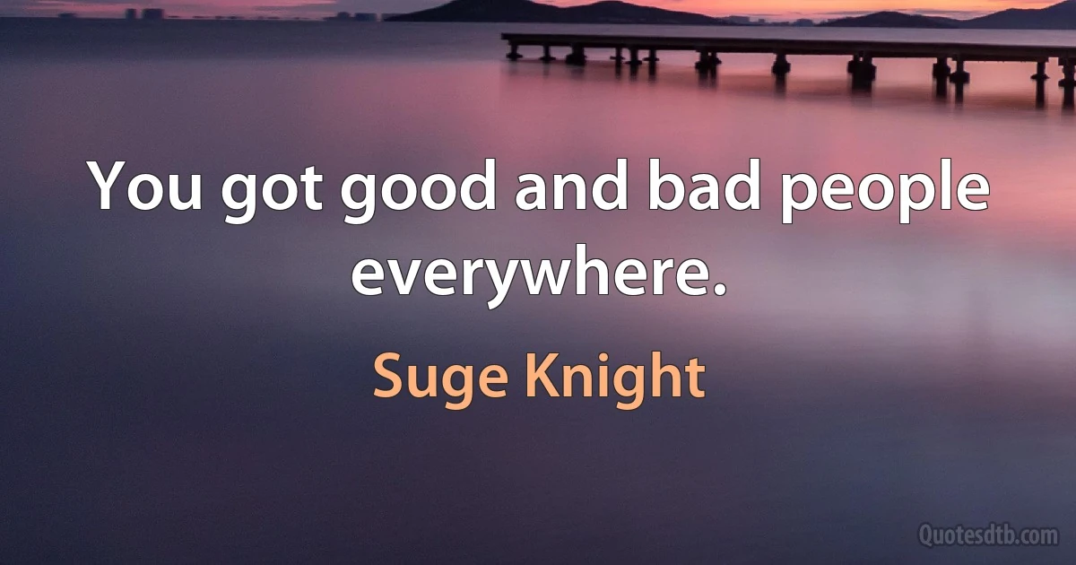 You got good and bad people everywhere. (Suge Knight)