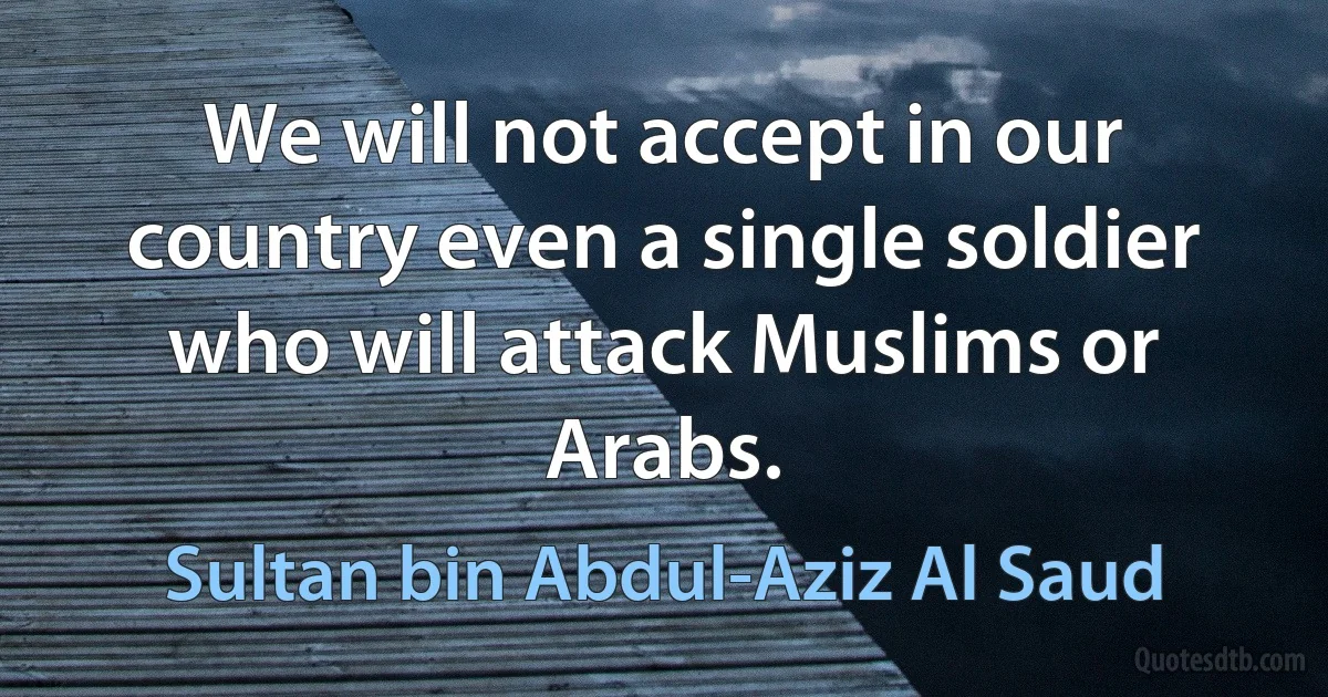 We will not accept in our country even a single soldier who will attack Muslims or Arabs. (Sultan bin Abdul-Aziz Al Saud)