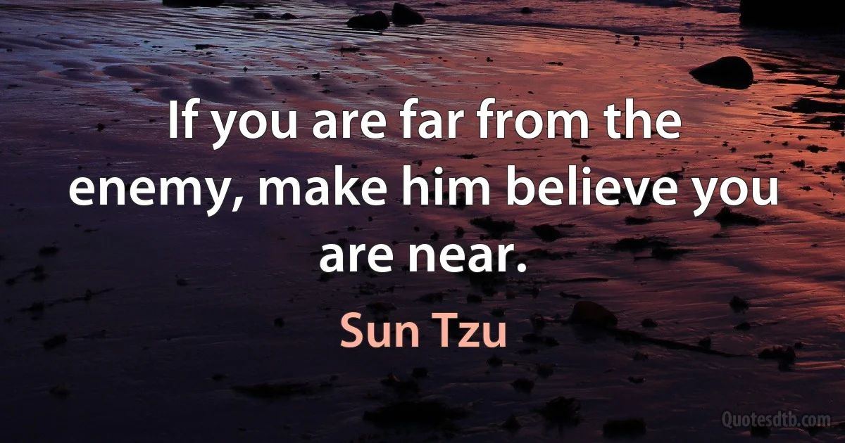 If you are far from the enemy, make him believe you are near. (Sun Tzu)