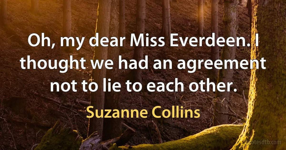 Oh, my dear Miss Everdeen. I thought we had an agreement not to lie to each other. (Suzanne Collins)