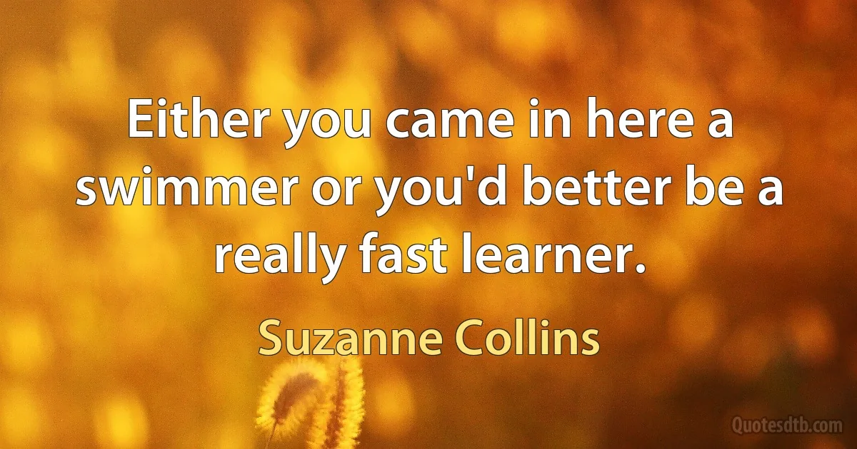 Either you came in here a swimmer or you'd better be a really fast learner. (Suzanne Collins)