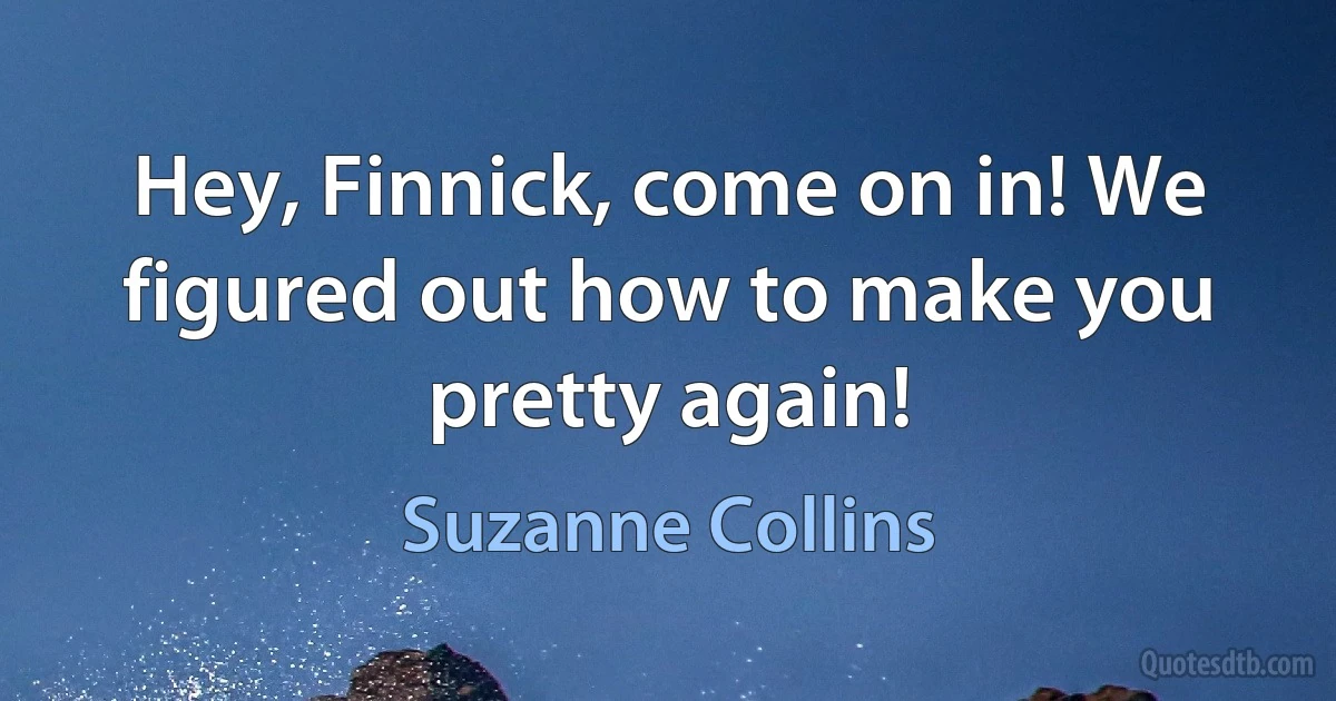 Hey, Finnick, come on in! We figured out how to make you pretty again! (Suzanne Collins)